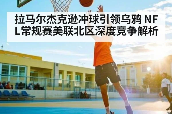 拉马尔杰克逊冲球引领乌鸦 NFL常规赛美联北区深度竞争解析（kaiyun）
